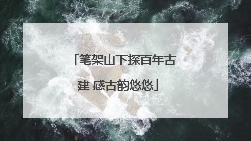 笔架山下探百年古建 感古韵悠悠