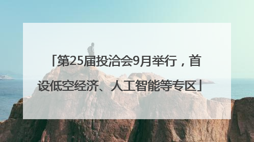第25届投洽会9月举行，首设低空经济、人工智能等专区