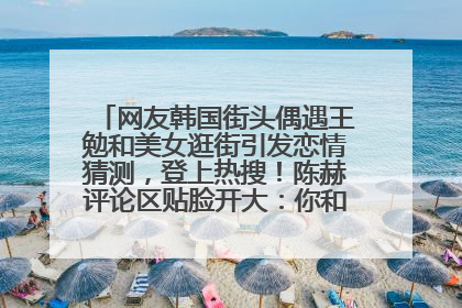 网友韩国街头偶遇王勉和美女逛街引发恋情猜测，登上热搜！陈赫评论区贴脸开大：你和谁逛街？我也想知道