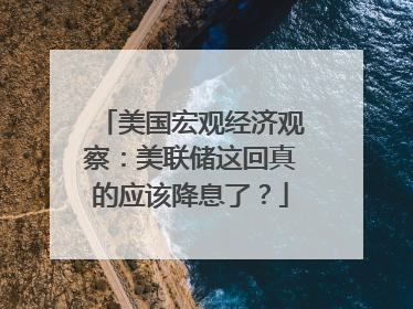 美国宏观经济观察：美联储这回真的应该降息了？