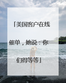 美国客户在线催单，她说：你们得等等