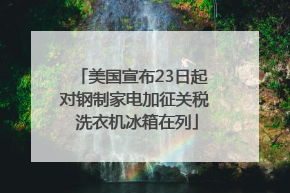 美国宣布23日起对钢制家电加征关税 洗衣机冰箱在列
