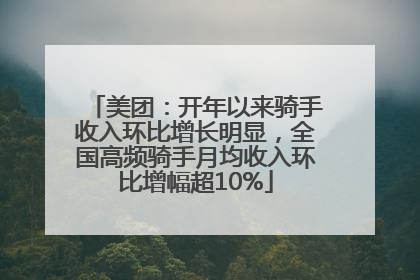 美团：开年以来骑手收入环比增长明显，全国高频骑手月均收入环比增幅超10%