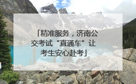精准服务，济南公交考试“直通车”让考生安心赴考