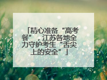 精心准备“高考餐”，江苏各地全力守护考生“舌尖上的安全”