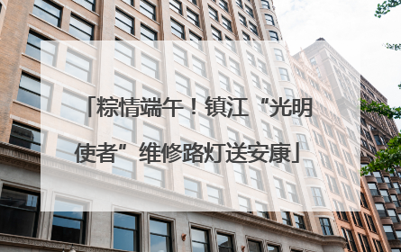 粽情端午！镇江“光明使者”维修路灯送安康