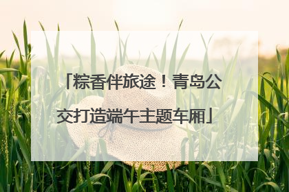粽香伴旅途！青岛公交打造端午主题车厢