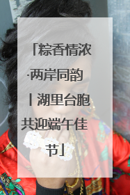 粽香情浓·两岸同韵丨湖里台胞共迎端午佳节