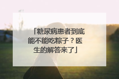 糖尿病患者到底能不能吃粽子？医生的解答来了