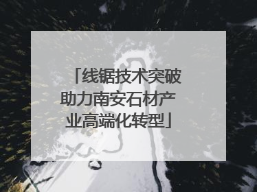 线锯技术突破助力南安石材产业高端化转型