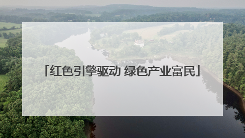红色引擎驱动 绿色产业富民