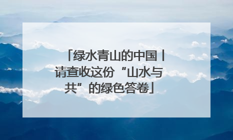 绿水青山的中国丨请查收这份“山水与共”的绿色答卷