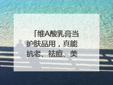维A酸乳膏当护肤品用，真能抗老、祛痘、美白吗？医生：不建议长期使用