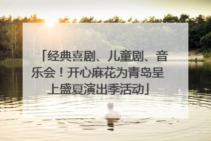 经典喜剧、儿童剧、音乐会！开心麻花为青岛呈上盛夏演出季活动