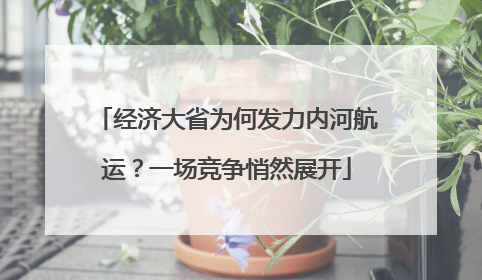 经济大省为何发力内河航运？一场竞争悄然展开
