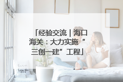 经验交流｜海口海关：大力实施“三创一建”工程