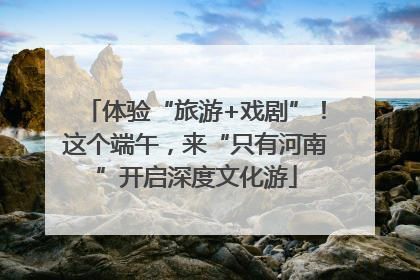体验“旅游+戏剧”！这个端午，来“只有河南”开启深度文化游