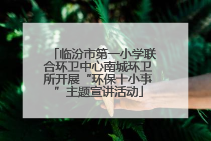 临汾市第一小学联合环卫中心南城环卫所开展“环保十小事”主题宣讲活动