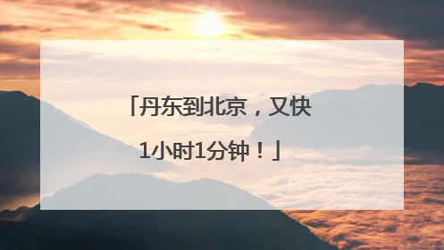 丹东到北京，又快1小时1分钟！