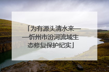 为有源头清水来——忻州市汾河流域生态修复保护纪实