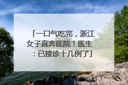 一口气吃完，浙江女子直奔医院！医生：已接诊十几例了