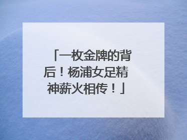 一枚金牌的背后！杨浦女足精神薪火相传！