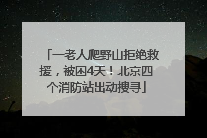 一老人爬野山拒绝救援，被困4天！北京四个消防站出动搜寻