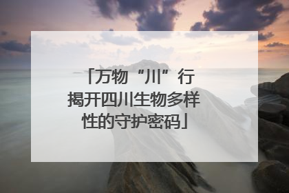 万物“川”行 揭开四川生物多样性的守护密码