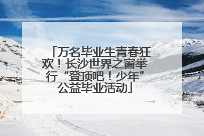 万名毕业生青春狂欢！长沙世界之窗举行“登顶吧！少年”公益毕业活动