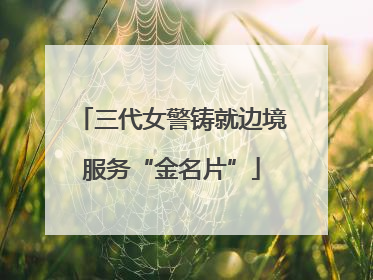 三代女警铸就边境服务“金名片”