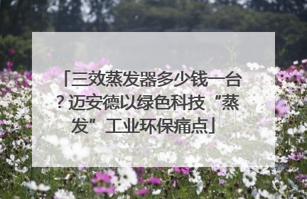 三效蒸发器多少钱一台？迈安德以绿色科技“蒸发”工业环保痛点
