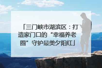 三门峡市湖滨区：打造家门口的“幸福养老圈”守护最美夕阳红