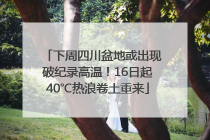 下周四川盆地或出现破纪录高温！16日起40℃热浪卷土重来