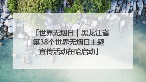 世界无烟日｜黑龙江省第38个世界无烟日主题宣传活动在哈启动