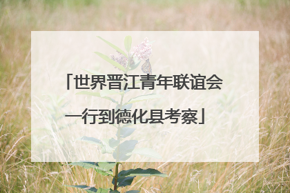 世界晋江青年联谊会一行到德化县考察