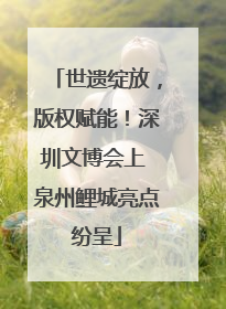 世遗绽放，版权赋能！深圳文博会上 泉州鲤城亮点纷呈
