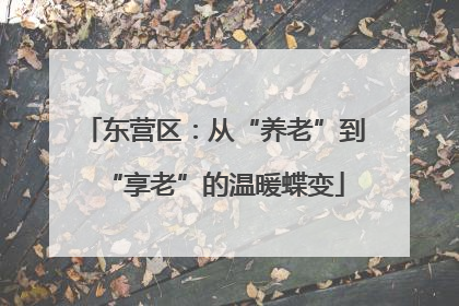 东营区：从“养老”到“享老”的温暖蝶变