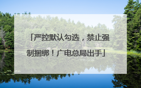 严控默认勾选，禁止强制捆绑！广电总局出手