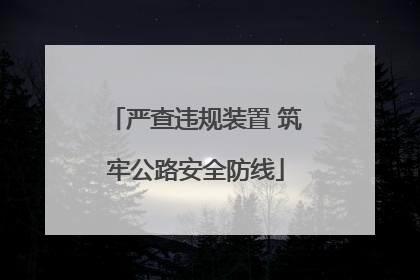 严查违规装置 筑牢公路安全防线