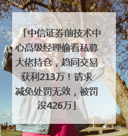 中信证券前技术中心高级经理偷看私募大佬持仓，趋同交易获利213万！请求减免处罚无效，被罚没426万