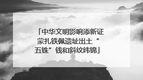 中华文明影响添新证 蒙扎铁佩遗址出土“五铢”钱和斜纹纬锦