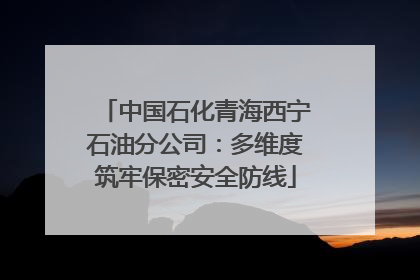 中国石化青海西宁石油分公司：多维度筑牢保密安全防线