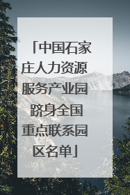 中国石家庄人力资源服务产业园 跻身全国重点联系园区名单