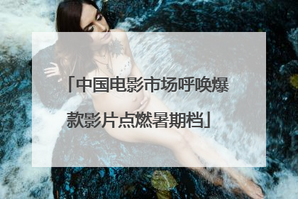 中国电影市场呼唤爆款影片点燃暑期档