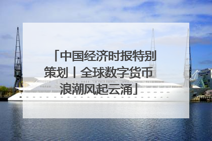 中国经济时报特别策划丨全球数字货币浪潮风起云涌