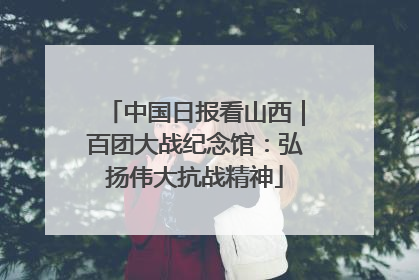 中国日报看山西｜百团大战纪念馆：弘扬伟大抗战精神