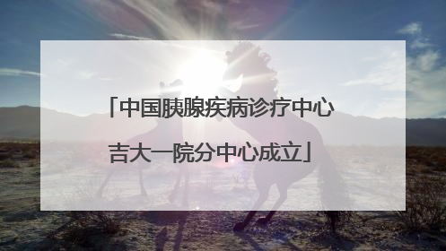 中国胰腺疾病诊疗中心吉大一院分中心成立
