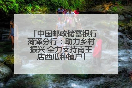 中国邮政储蓄银行菏泽分行：助力乡村振兴 全力支持南王店西瓜种植户