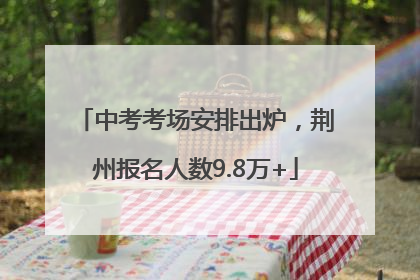 中考考场安排出炉，荆州报名人数9.8万+