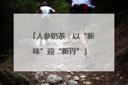 人参奶茶：以“新味”迎“新胃”